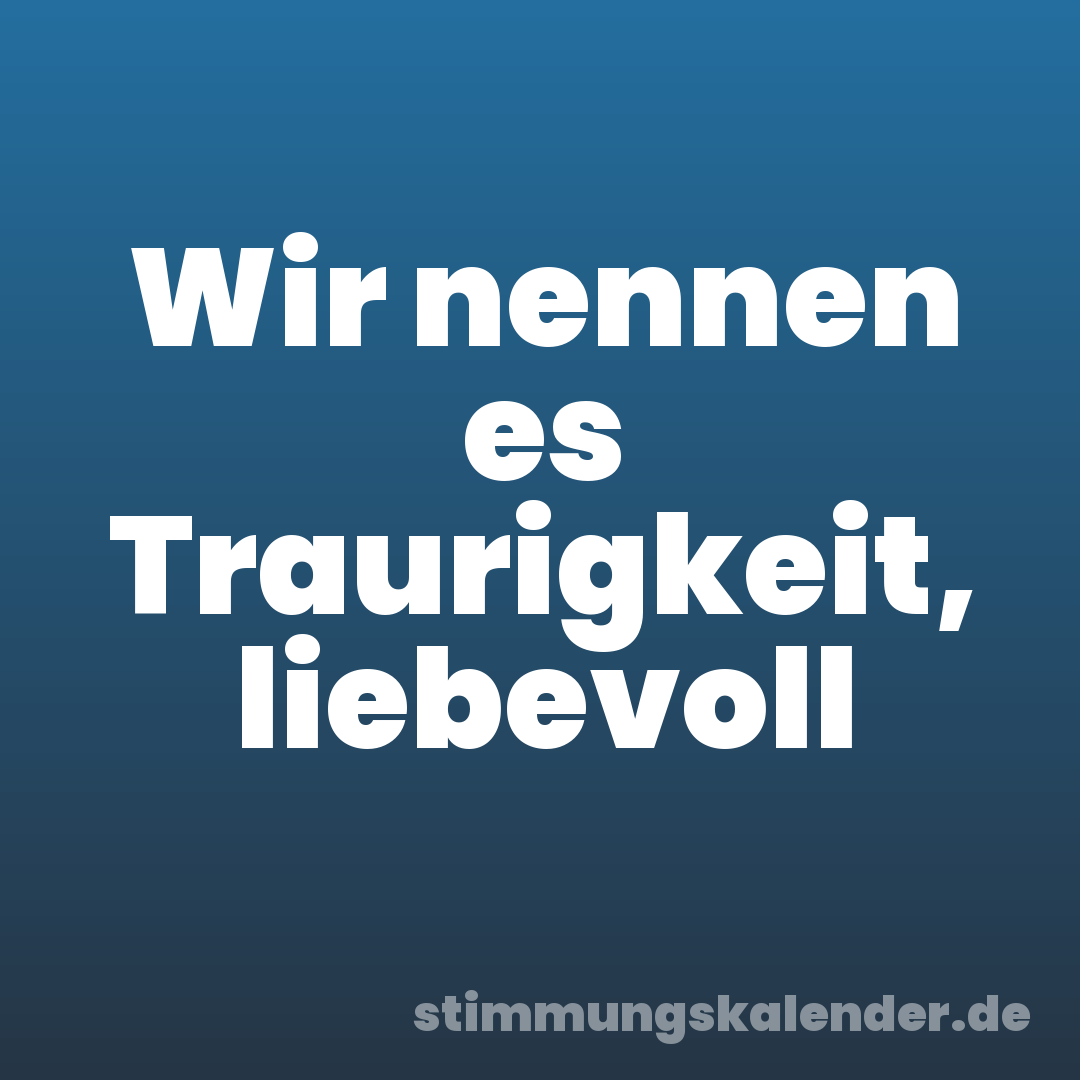 Wir nennen es Traurigkeit, liebevoll