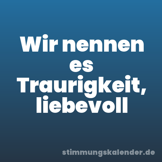 Wir nennen es Traurigkeit, liebevoll