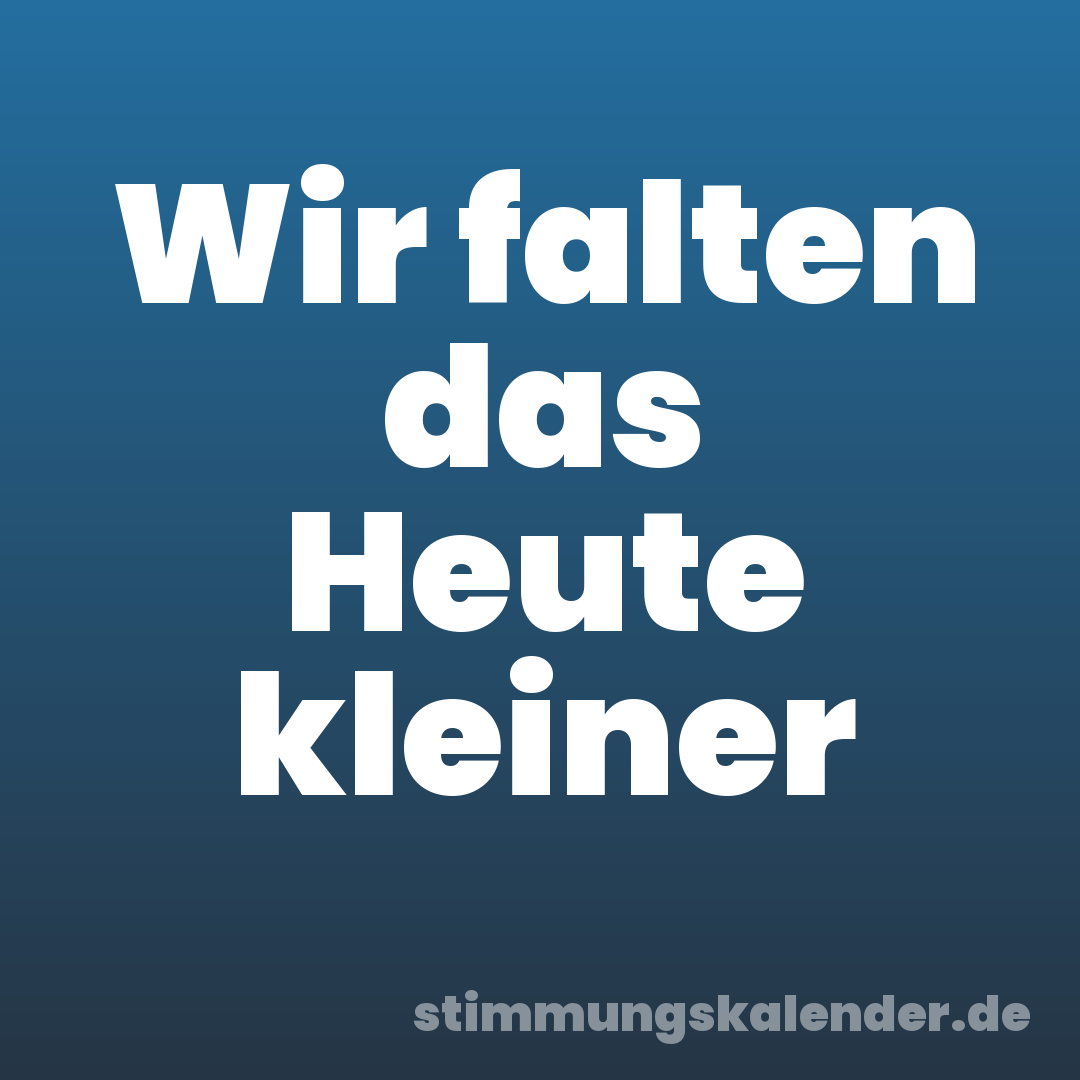 Wir falten das Heute kleiner
