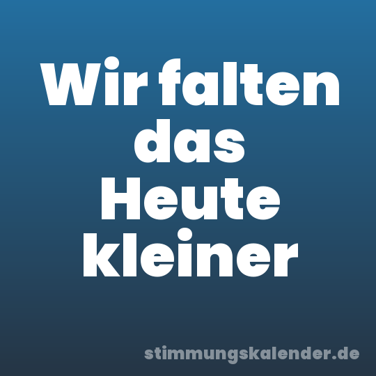 Wir falten das Heute kleiner