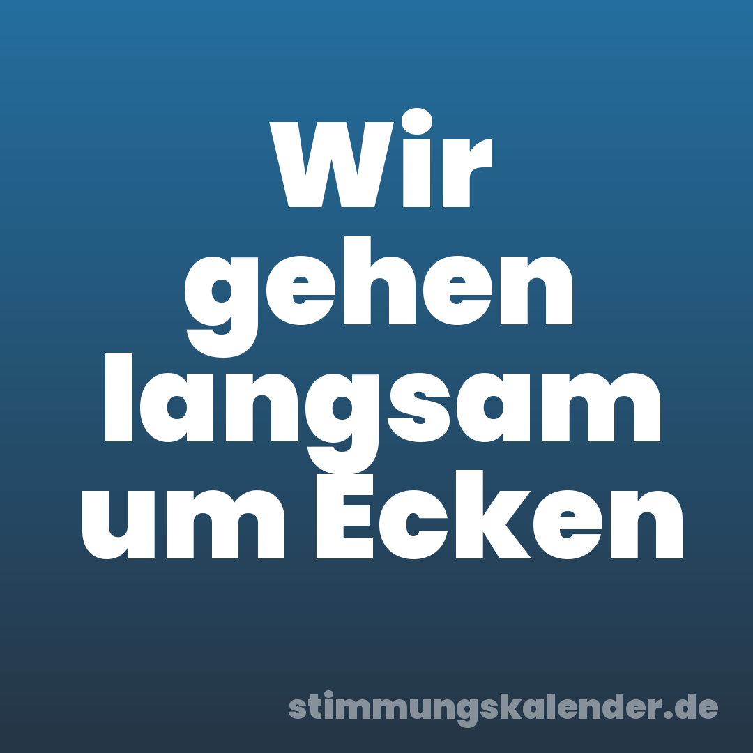 Wir gehen langsam um Ecken