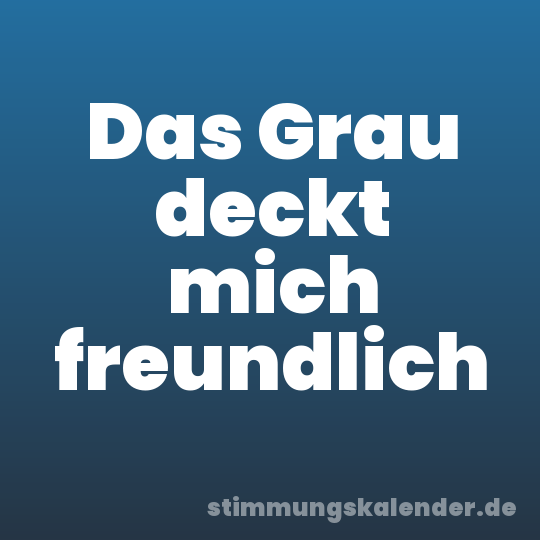 Das Grau deckt mich freundlich