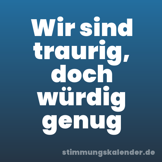 Wir sind traurig, doch würdig genug