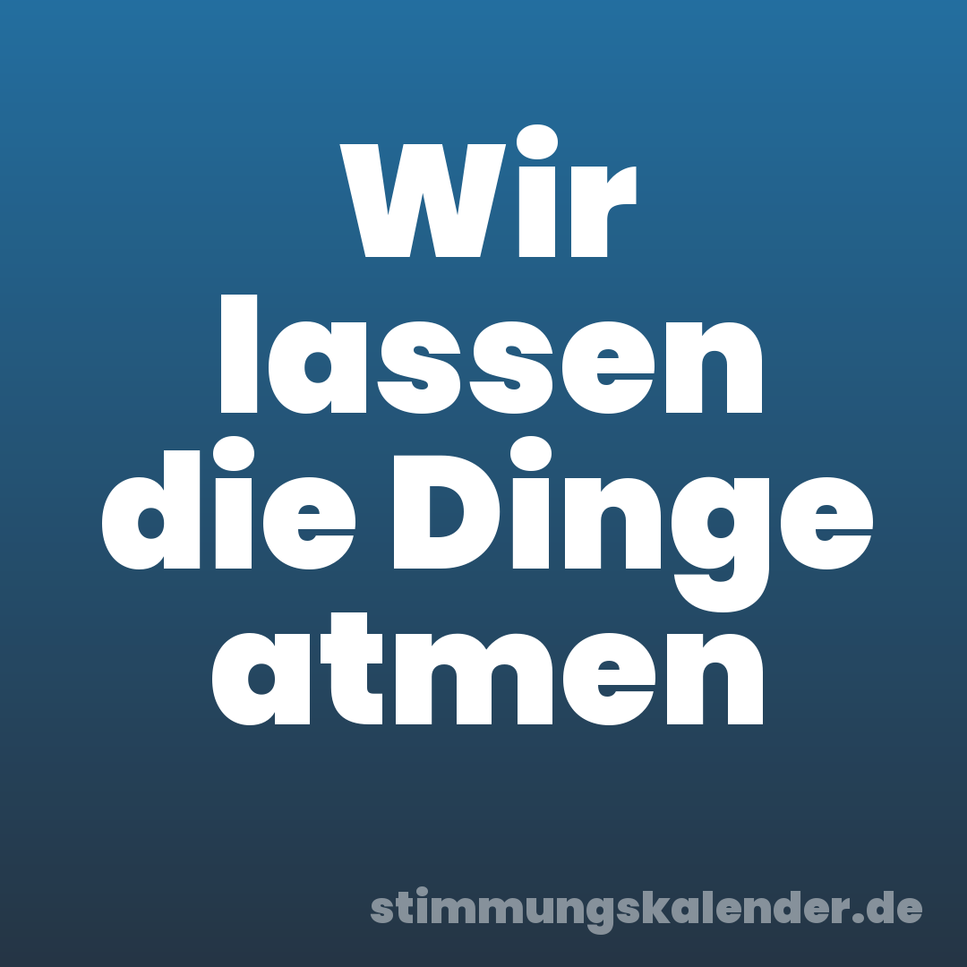 Wir lassen die Dinge atmen