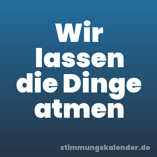 Wir lassen die Dinge atmen