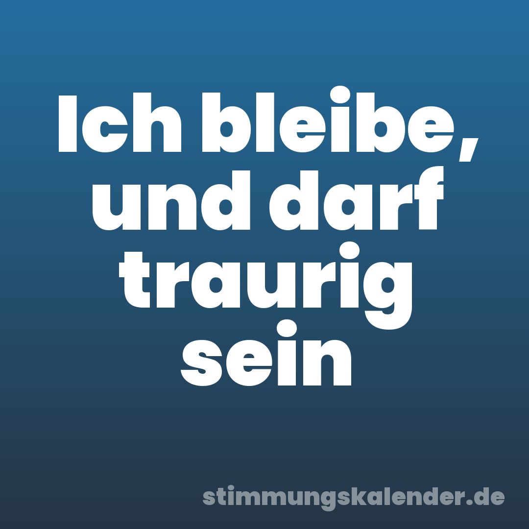 Ich bleibe, und darf traurig sein