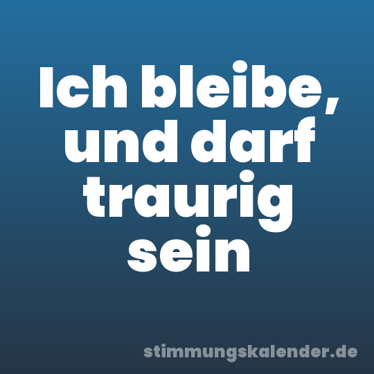 Ich bleibe, und darf traurig sein