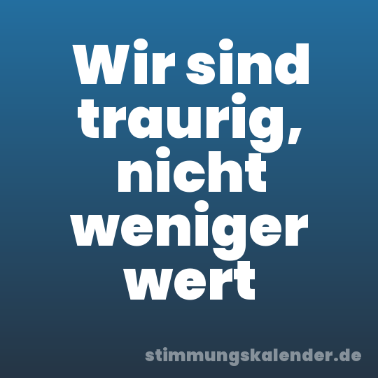 Wir sind traurig, nicht weniger wert