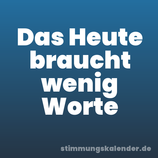 Das Heute braucht wenig Worte