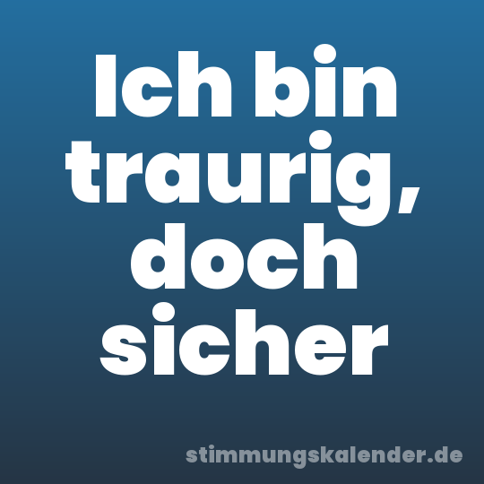 Ich bin traurig, doch sicher