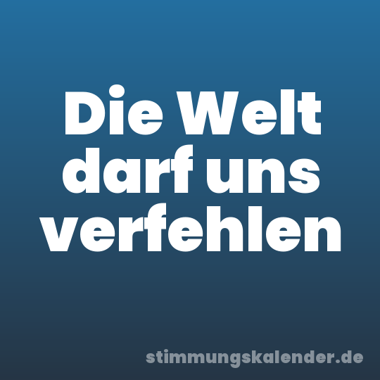 Die Welt darf uns verfehlen