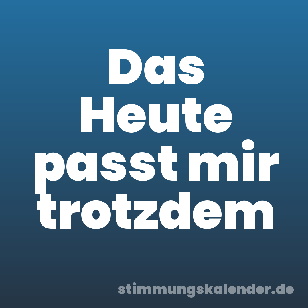 Das Heute passt mir trotzdem
