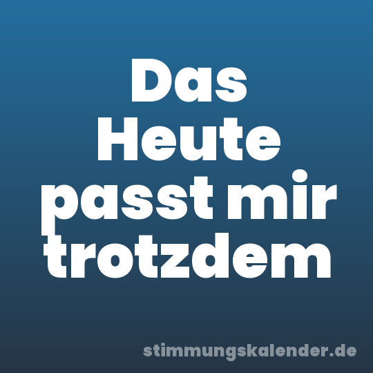 Das Heute passt mir trotzdem