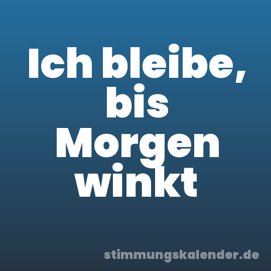 Ich bleibe, bis Morgen winkt