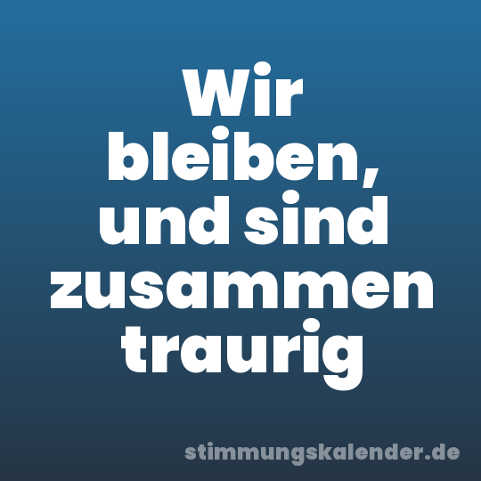Wir bleiben, und sind zusammen traurig