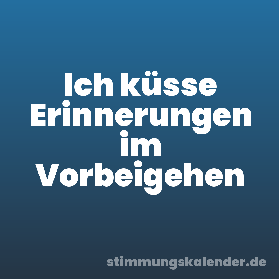 Ich küsse Erinnerungen im Vorbeigehen