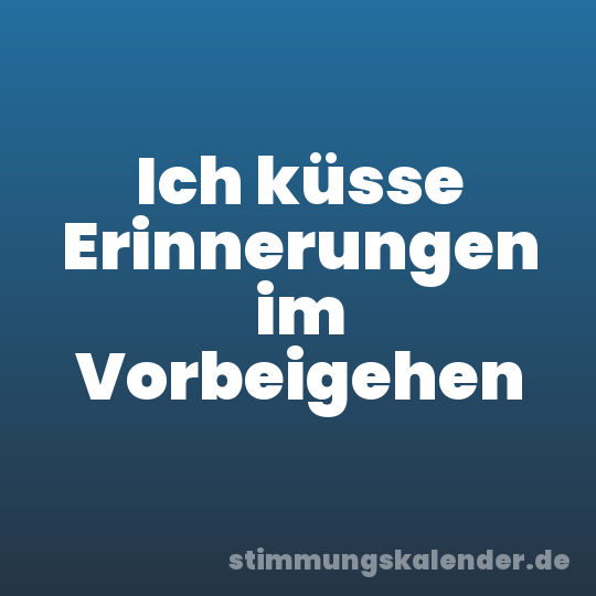 Ich küsse Erinnerungen im Vorbeigehen
