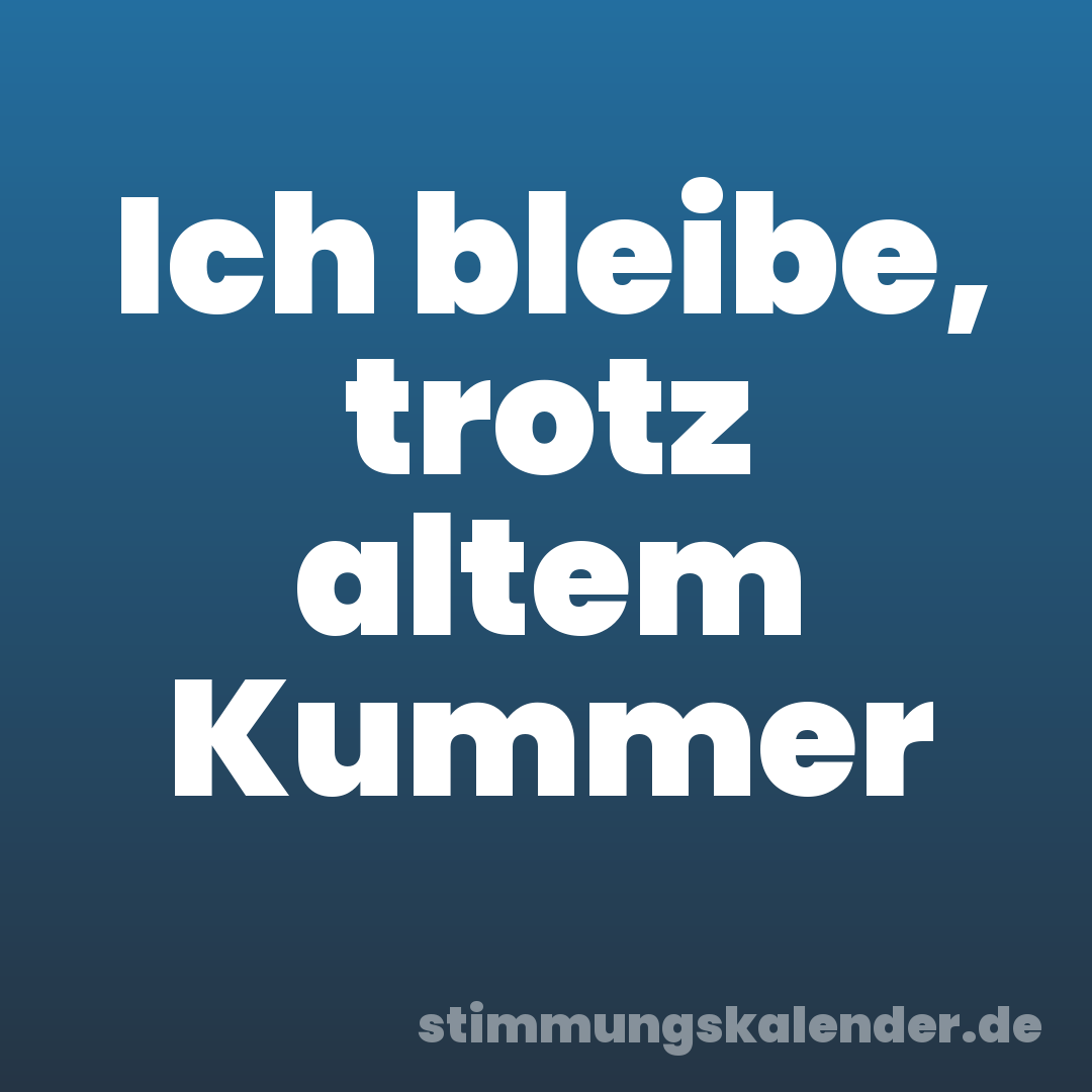 Ich bleibe, trotz altem Kummer