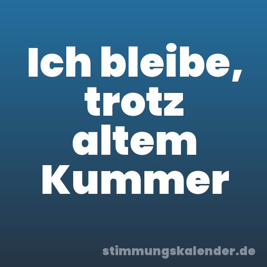 Ich bleibe, trotz altem Kummer