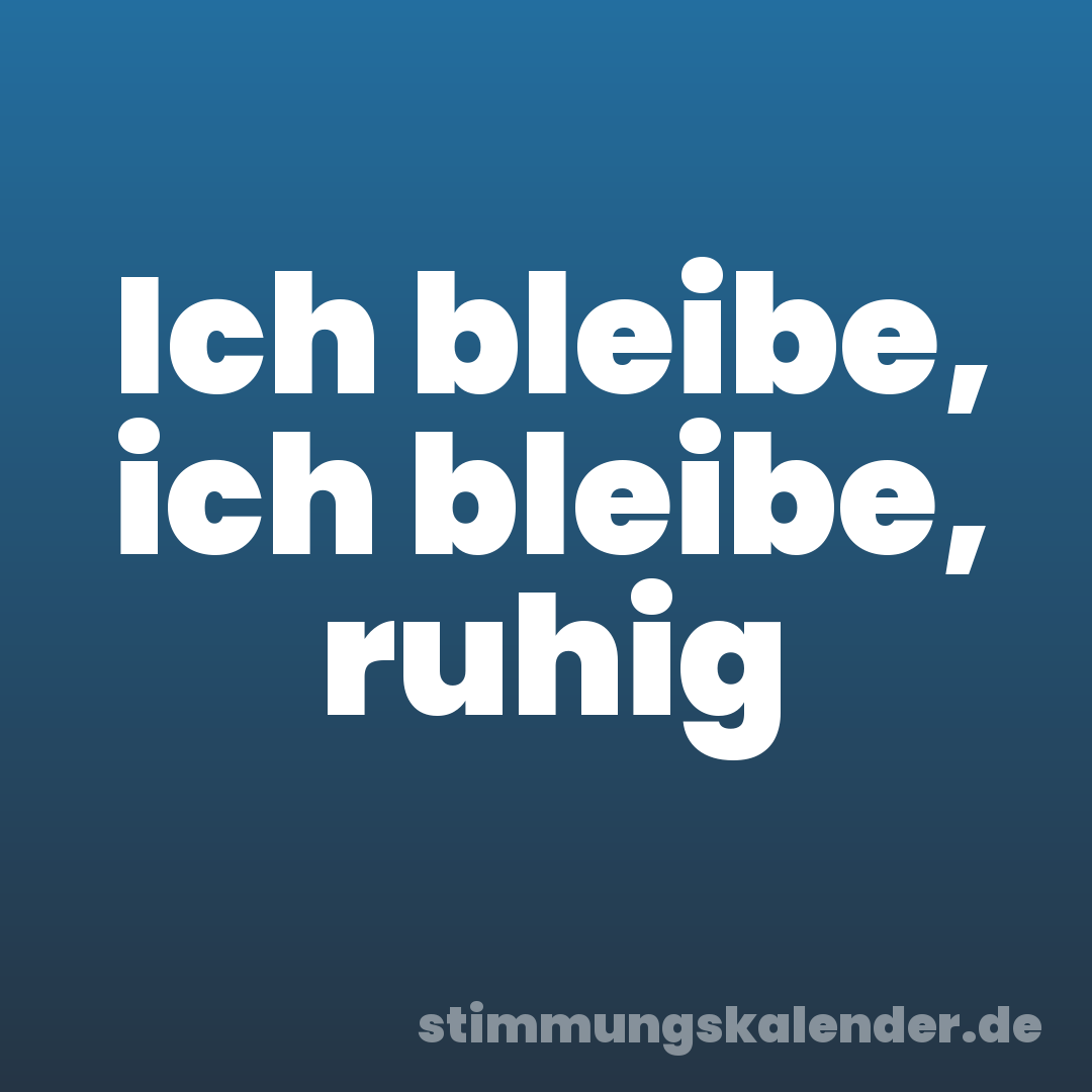 Ich bleibe, ich bleibe, ruhig