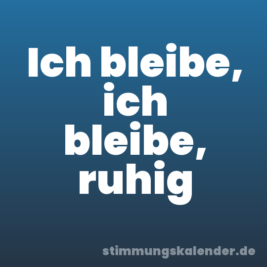 Ich bleibe, ich bleibe, ruhig