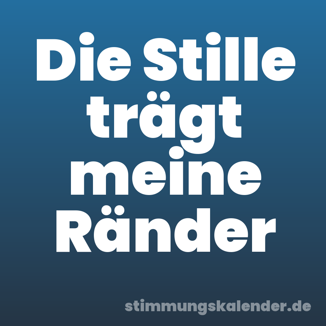 Die Stille trägt meine Ränder