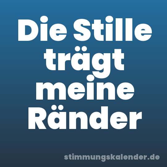 Die Stille trägt meine Ränder