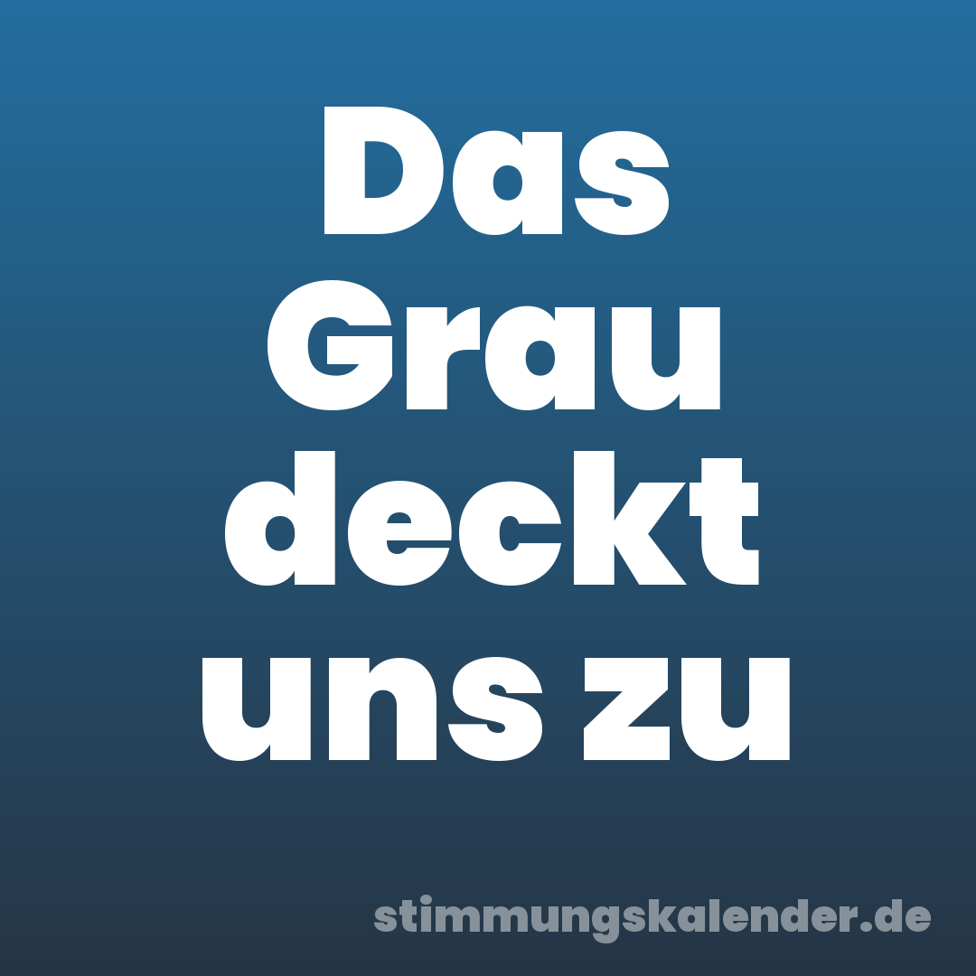 Das Grau deckt uns zu