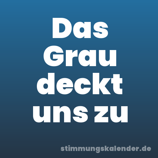 Das Grau deckt uns zu