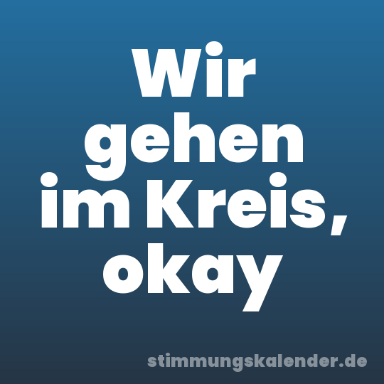 Wir gehen im Kreis, okay