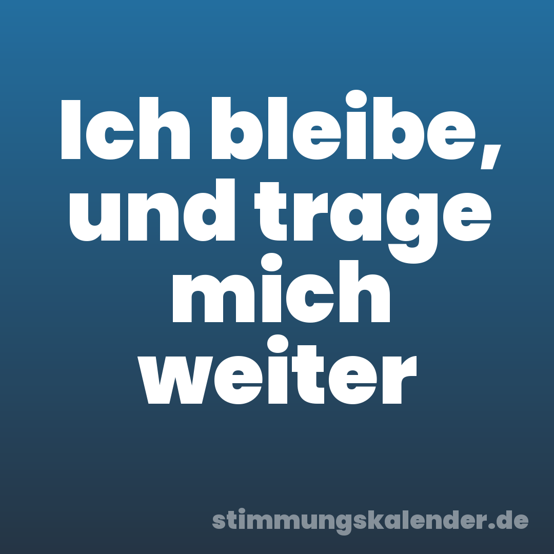 Ich bleibe, und trage mich weiter