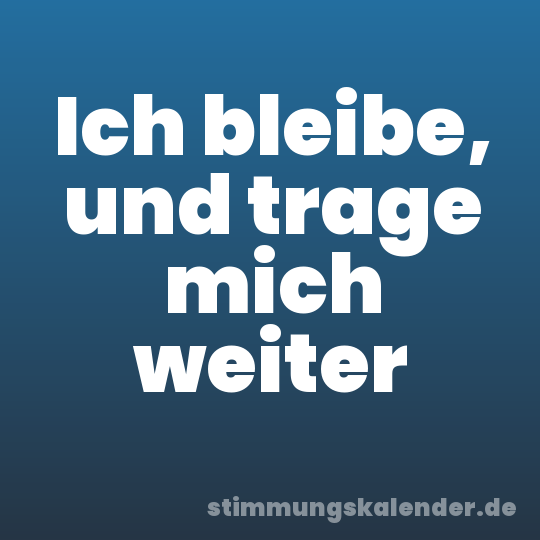 Ich bleibe, und trage mich weiter