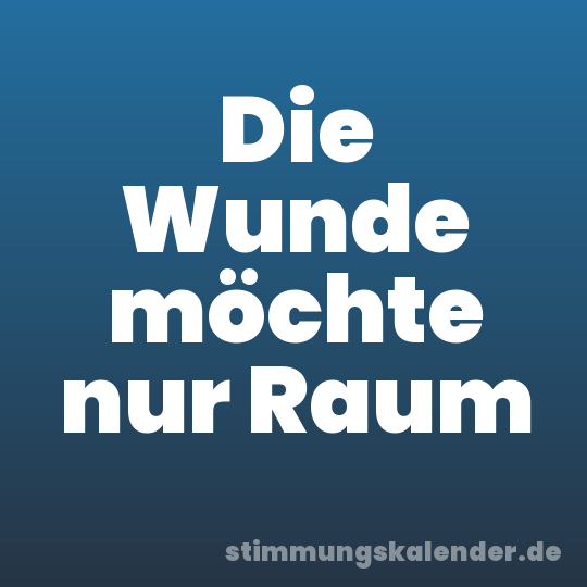 Die Wunde möchte nur Raum