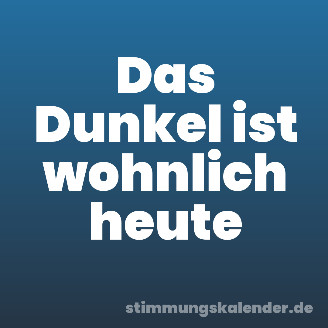 Das Dunkel ist wohnlich heute