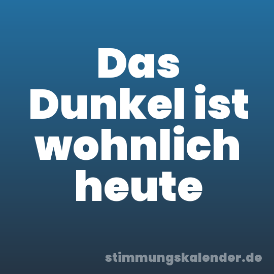 Das Dunkel ist wohnlich heute