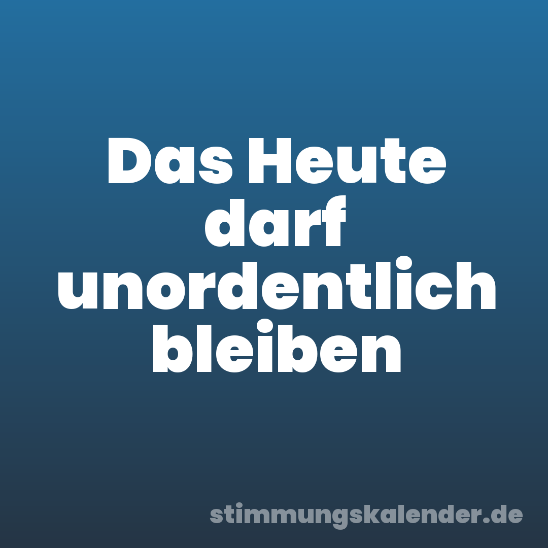 Das Heute darf unordentlich bleiben