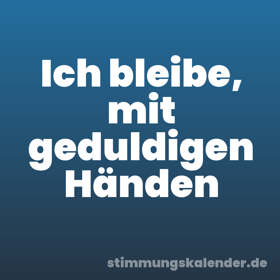 Ich bleibe, mit geduldigen Händen