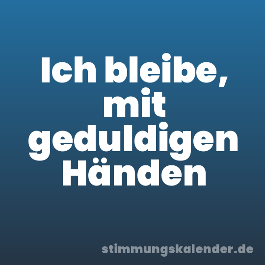 Ich bleibe, mit geduldigen Händen