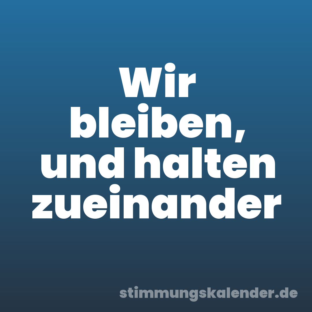 Wir bleiben, und halten zueinander