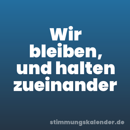 Wir bleiben, und halten zueinander