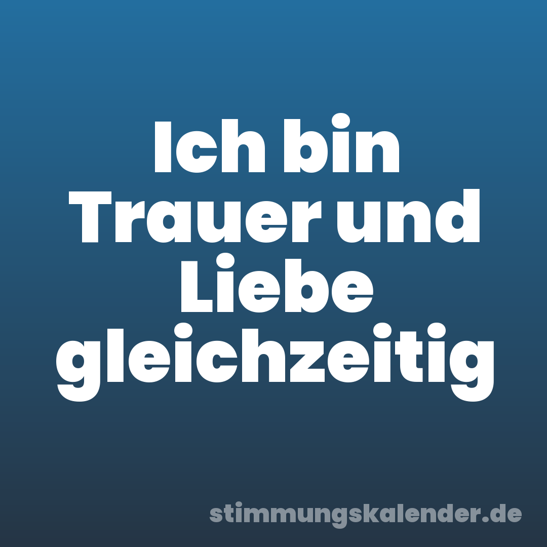 Ich bin Trauer und Liebe gleichzeitig