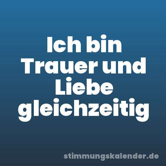 Ich bin Trauer und Liebe gleichzeitig