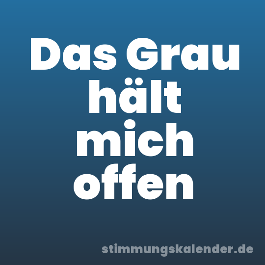 Das Grau hält mich offen