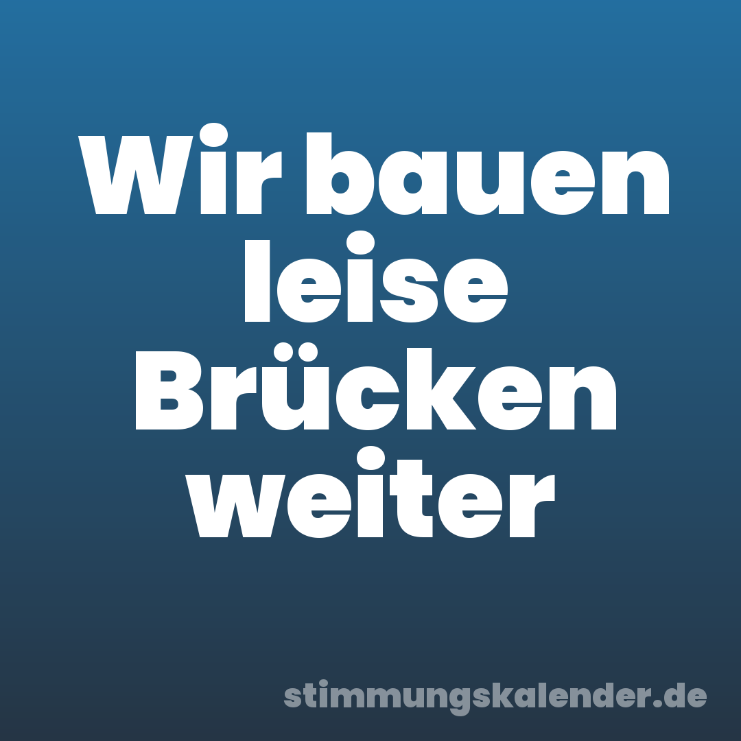 Wir bauen leise Brücken weiter