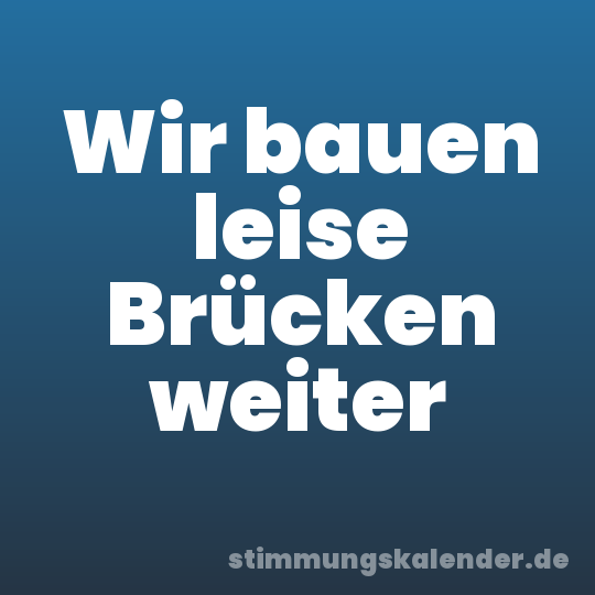 Wir bauen leise Brücken weiter