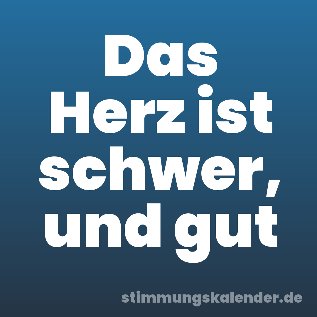 Das Herz ist schwer, und gut