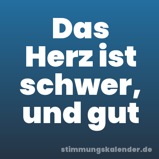Das Herz ist schwer, und gut