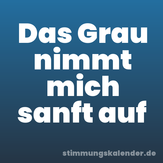 Das Grau nimmt mich sanft auf