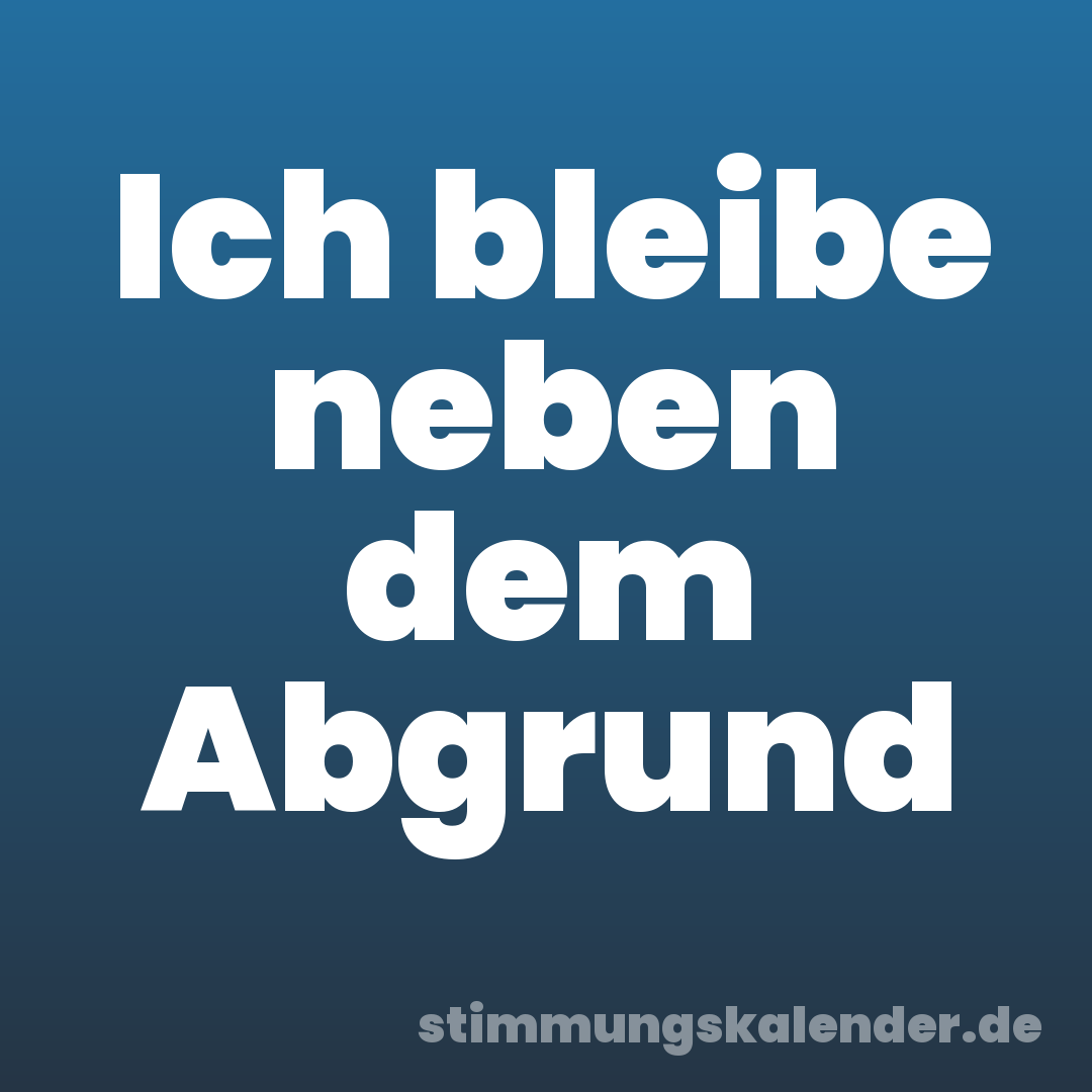 Ich bleibe neben dem Abgrund