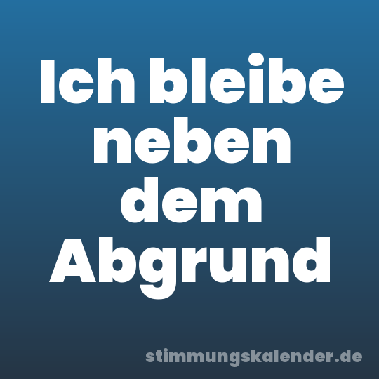 Ich bleibe neben dem Abgrund